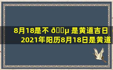 8月18是不 🌵 是黄道吉日（2021年阳历8月18日是黄道吉日吗）